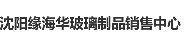 女生被艹(*≧ｍ≦*)沈阳缘海华玻璃制品销售中心